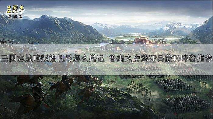 三国志战略版锦帆弓怎么搭配 鲁肃太史慈SP吕蒙T0阵容推荐