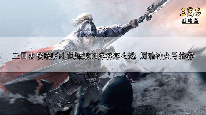 三国志战略版乱世烽烟T0阵容怎么选 周瑜神火弓推荐