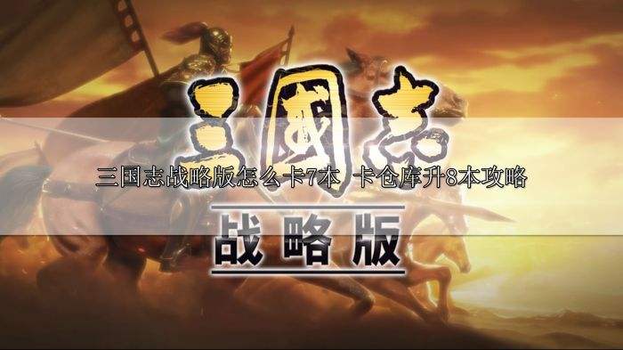三国志战略版怎么卡7本 卡仓库升8本攻略