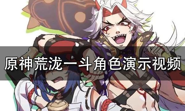<b>原神荒泷一斗角色演示视频 荒泷一斗堂堂参上！</b>