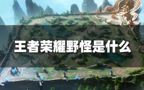 王者荣耀击败野怪任务怎么完成 王者野怪有哪些介绍