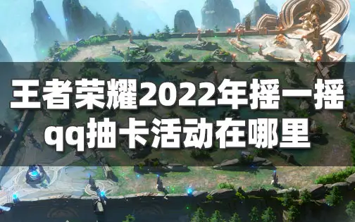 王者荣耀QQ摇一摇活动入口 2022年王者qq抽卡链接