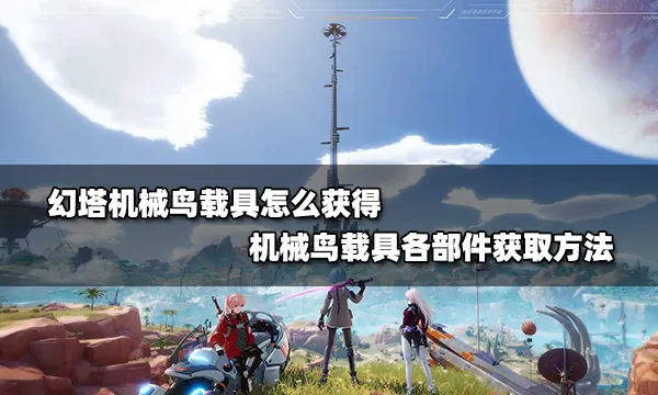 <b>幻塔机械鸟载具怎么获得 机械鸟载具各部件获取方法</b>