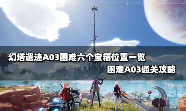 幻塔遗迹A03困难六个宝箱位置一览 困难A03通关攻略