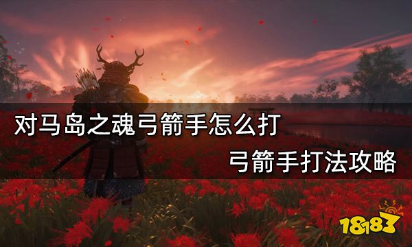 对马岛之魂弓箭手怎么打 弓箭手打法攻略