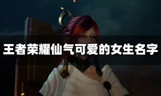 王者荣耀仙气可爱的女生名字有哪些 仙气可爱名字大全