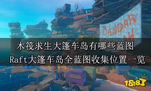 木筏求生大篷车岛有哪些蓝图 Raft大篷车岛全蓝图收集位置一览
