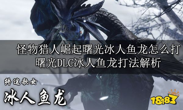 怪物猎人崛起曙光冰人鱼龙怎么打 曙光DLC冰人鱼龙打法解析