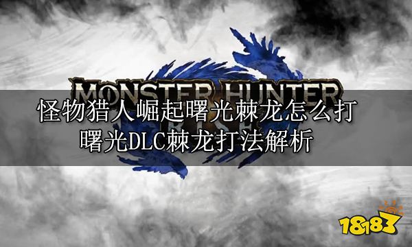 怪物猎人崛起曙光棘龙怎么打 曙光DLC棘龙打法解析