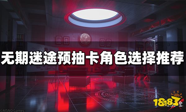 无期迷途预抽卡选哪个角色 预抽卡角色选择推荐