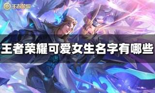 王者荣耀可爱女生名字有哪些 2023可爱女生名字大全
