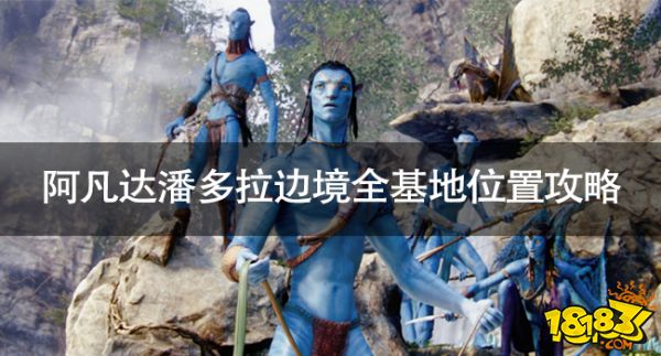 阿凡达潘多拉边境RDA基地位置 阿凡达潘多拉边境全基地位置攻略