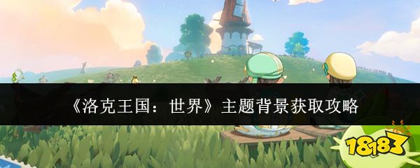 如何获取洛克王国世界主题背景 精美主题获取攻略分享